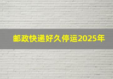 邮政快递好久停运2025年