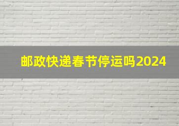 邮政快递春节停运吗2024