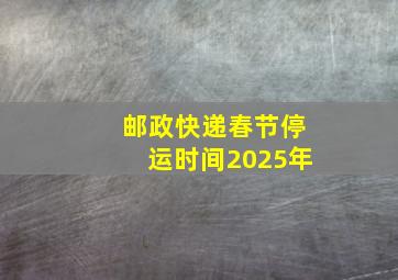 邮政快递春节停运时间2025年