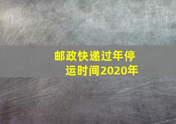 邮政快递过年停运时间2020年