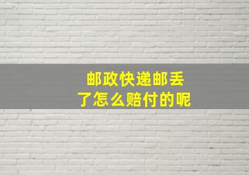 邮政快递邮丢了怎么赔付的呢