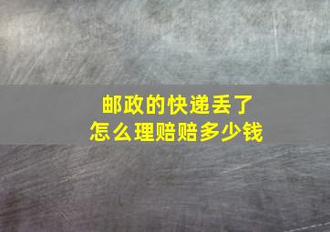 邮政的快递丢了怎么理赔赔多少钱