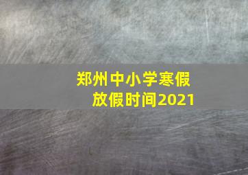 郑州中小学寒假放假时间2021