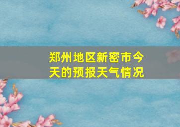 郑州地区新密市今天的预报天气情况