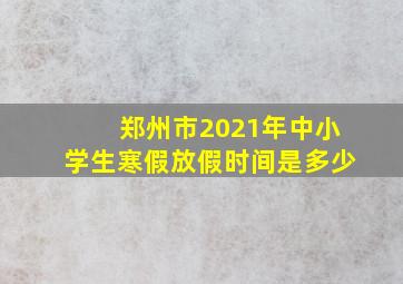 郑州市2021年中小学生寒假放假时间是多少