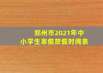 郑州市2021年中小学生寒假放假时间表