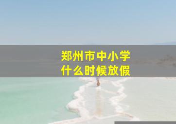 郑州市中小学什么时候放假