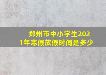 郑州市中小学生2021年寒假放假时间是多少