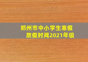 郑州市中小学生寒假放假时间2021年级