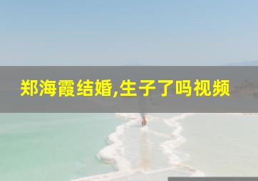 郑海霞结婚,生子了吗视频