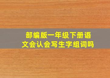 部编版一年级下册语文会认会写生字组词吗