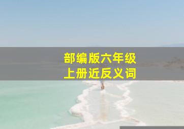 部编版六年级上册近反义词