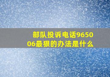 部队投诉电话965006最狠的办法是什么