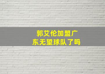 郭艾伦加盟广东无望球队了吗