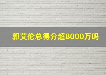 郭艾伦总得分超8000万吗