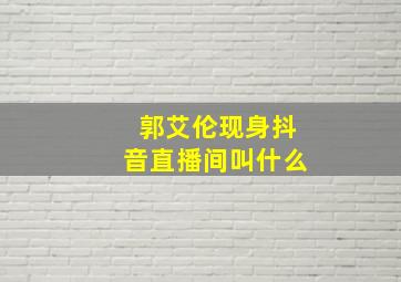 郭艾伦现身抖音直播间叫什么