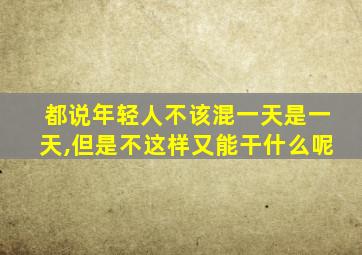 都说年轻人不该混一天是一天,但是不这样又能干什么呢