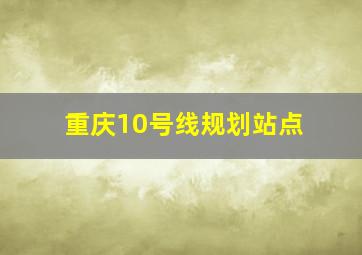 重庆10号线规划站点