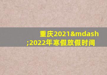 重庆2021—2022年寒假放假时间