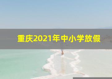 重庆2021年中小学放假