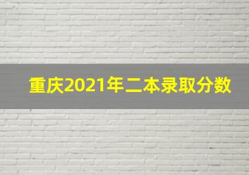 重庆2021年二本录取分数