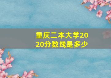 重庆二本大学2020分数线是多少