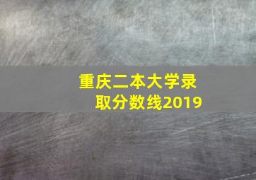 重庆二本大学录取分数线2019