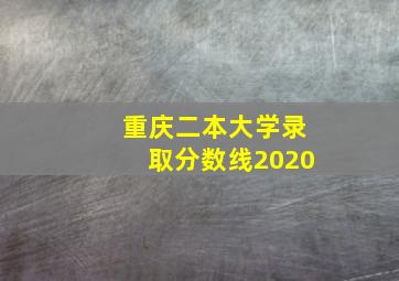 重庆二本大学录取分数线2020