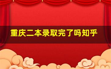 重庆二本录取完了吗知乎