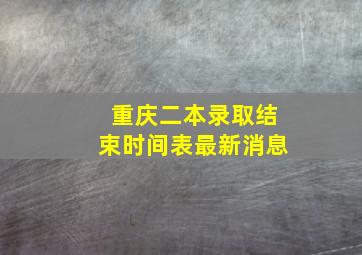 重庆二本录取结束时间表最新消息