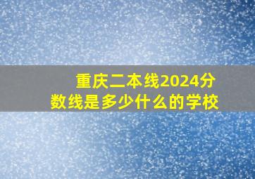 重庆二本线2024分数线是多少什么的学校