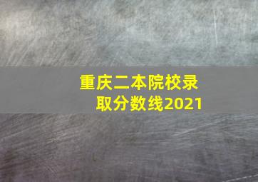 重庆二本院校录取分数线2021