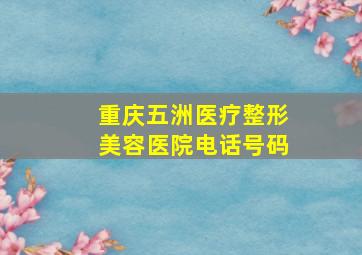 重庆五洲医疗整形美容医院电话号码