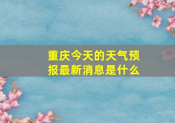 重庆今天的天气预报最新消息是什么