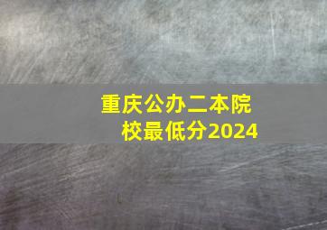 重庆公办二本院校最低分2024