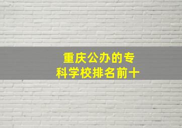 重庆公办的专科学校排名前十