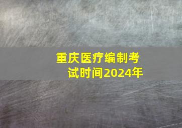 重庆医疗编制考试时间2024年