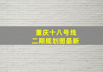 重庆十八号线二期规划图最新