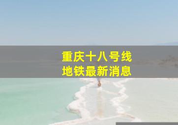 重庆十八号线地铁最新消息