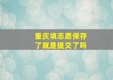 重庆填志愿保存了就是提交了吗