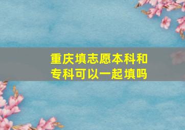 重庆填志愿本科和专科可以一起填吗