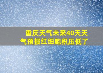 重庆天气未来40天天气预报红细胞积压低了