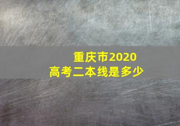 重庆市2020高考二本线是多少