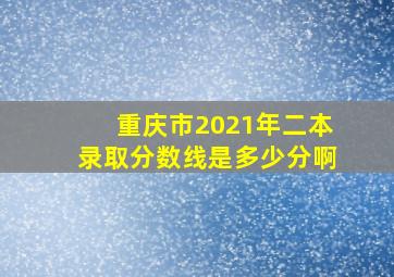 重庆市2021年二本录取分数线是多少分啊