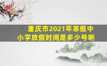 重庆市2021年寒假中小学放假时间是多少号啊