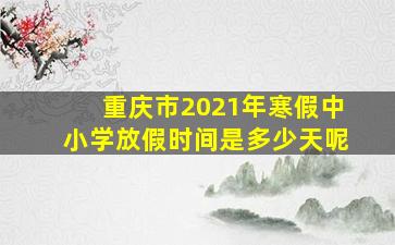 重庆市2021年寒假中小学放假时间是多少天呢