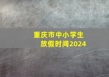 重庆市中小学生放假时间2024