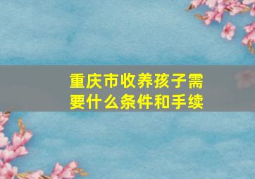 重庆市收养孩子需要什么条件和手续