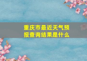 重庆市最近天气预报查询结果是什么