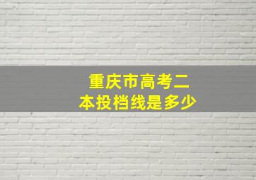 重庆市高考二本投档线是多少